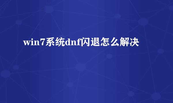 win7系统dnf闪退怎么解决