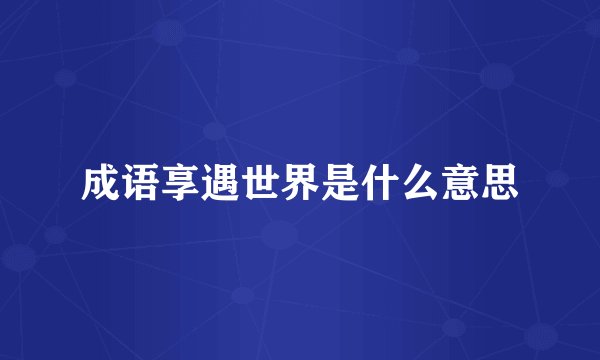成语享遇世界是什么意思