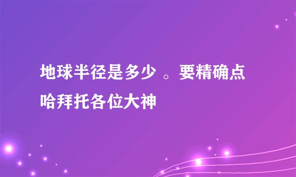地球半径是多少 。要精确点哈拜托各位大神