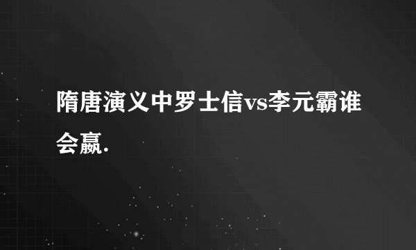 隋唐演义中罗士信vs李元霸谁会嬴.