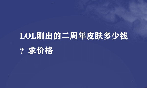LOL刚出的二周年皮肤多少钱？求价格