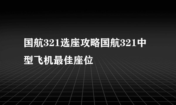 国航321选座攻略国航321中型飞机最佳座位