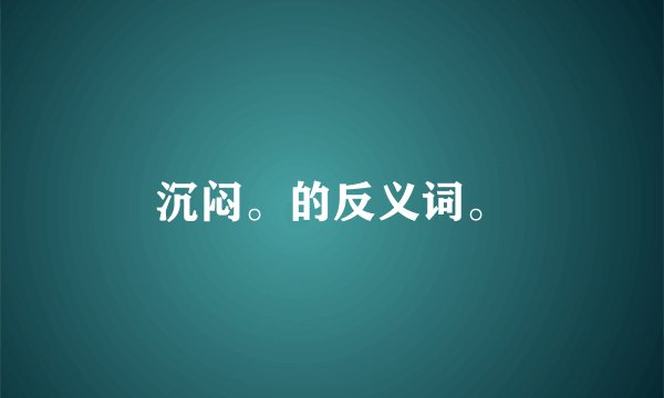 沉闷。的反义词。