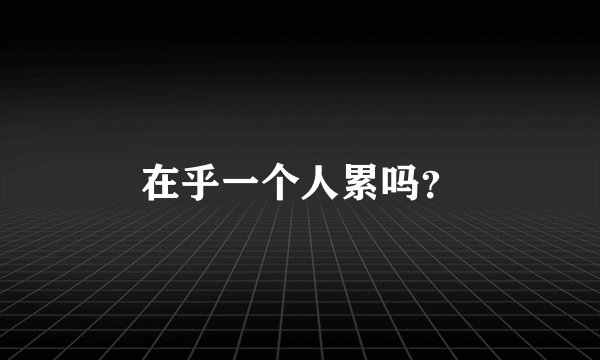 在乎一个人累吗？