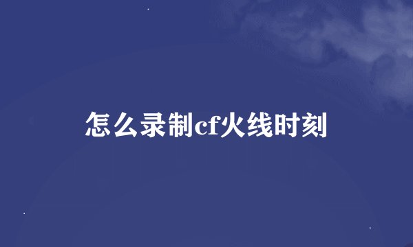 怎么录制cf火线时刻