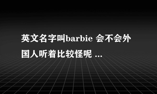 英文名字叫barbie 会不会外国人听着比较怪呢 因为barbie在字典上是烤肉架的意思 但是我很喜欢这个名字