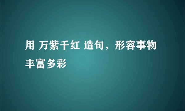 用 万紫千红 造句，形容事物丰富多彩