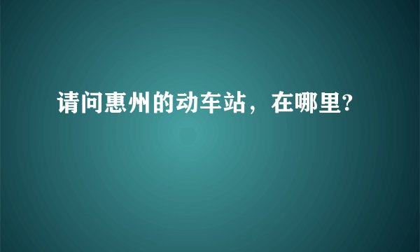 请问惠州的动车站,在哪里?