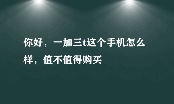 你好，一加三t这个手机怎么样，值不值得购买
