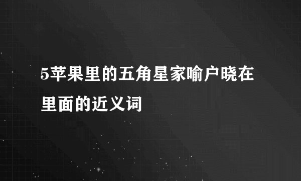 5苹果里的五角星家喻户晓在里面的近义词