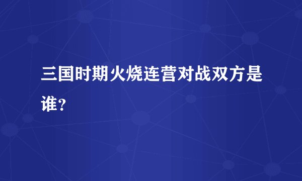 三国时期火烧连营对战双方是谁？