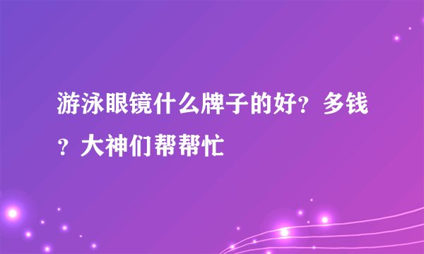 游泳眼镜什么牌子的好？多钱？大神们帮帮忙
