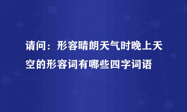 请问:形容晴朗天气时晚上天空的形容词有哪些四字词语