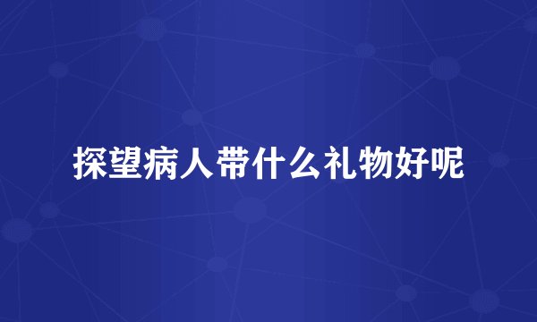 探望病人带什么礼物好呢