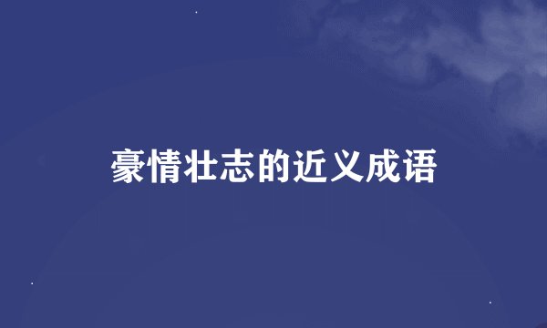 豪情壮志的近义成语