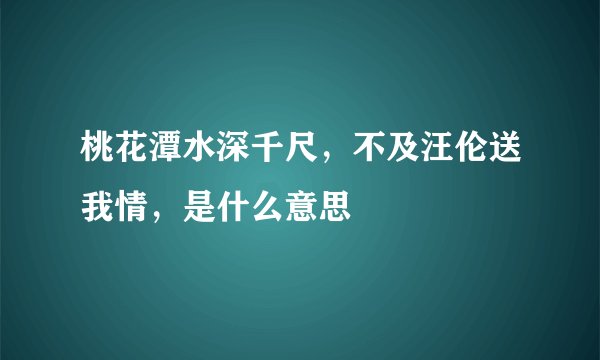 桃花潭水深千尺，不及汪伦送我情，是什么意思