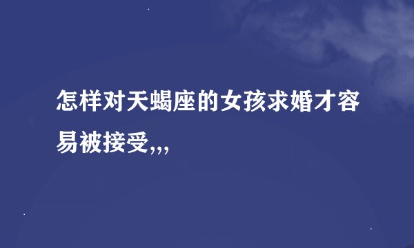 怎样对天蝎座的女孩求婚才容易被接受,,,