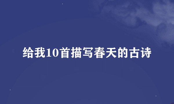 给我10首描写春天的古诗