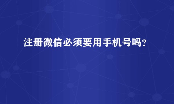 注册微信必须要用手机号吗？