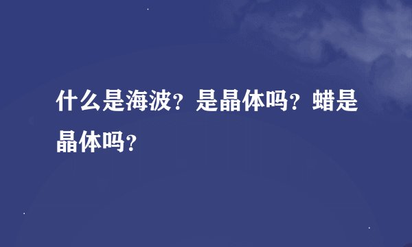 什么是海波？是晶体吗？蜡是晶体吗？