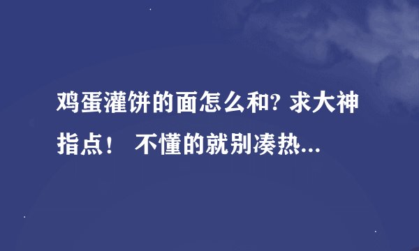 鸡蛋灌饼的面怎么和? 求大神指点！ 不懂的就别凑热闹了(●—●)