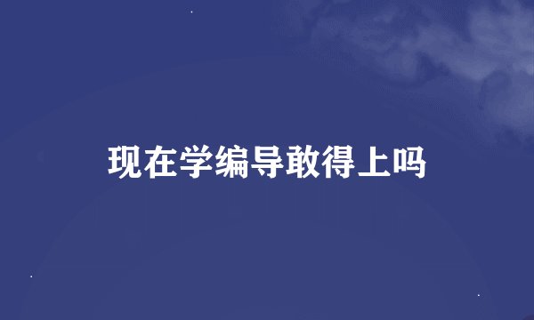 现在学编导敢得上吗
