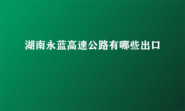 湖南永蓝高速公路有哪些出口