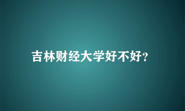 吉林财经大学好不好？