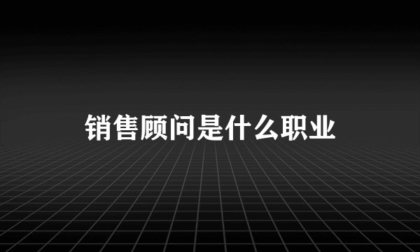 销售顾问是什么职业