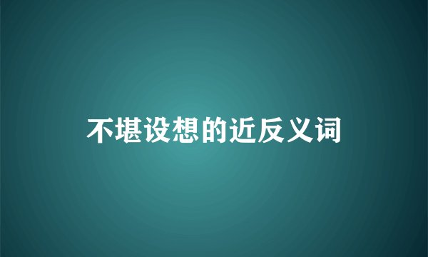不堪设想的近反义词