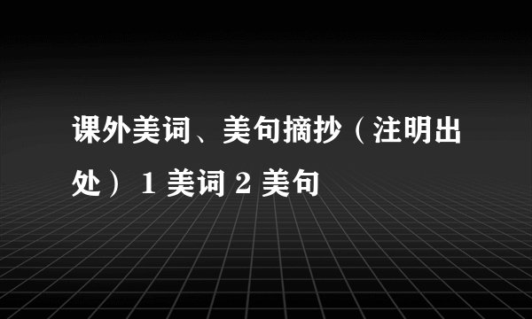 课外美词、美句摘抄（注明出处） 1 美词 2 美句