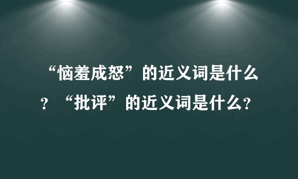 “恼羞成怒”的近义词是什么？“批评”的近义词是什么？