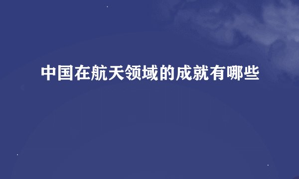中国在航天领域的成就有哪些