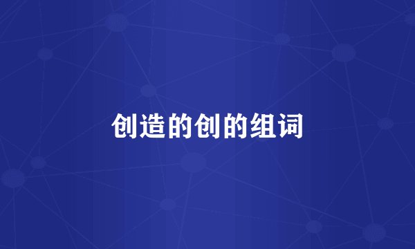 创造的创的组词