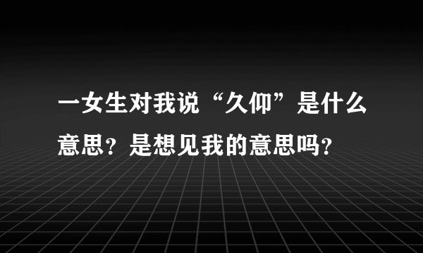 一女生对我说“久仰”是什么意思?是想见我的意思吗?