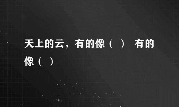 天上的云,有的像( ) 有的像( )