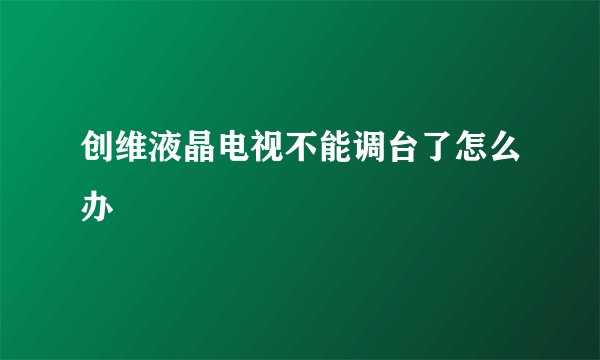 创维液晶电视不能调台了怎么办