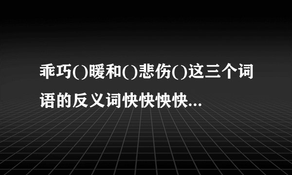 乖巧()暖和()悲伤()这三个词语的反义词快快怏快!要准确哦!