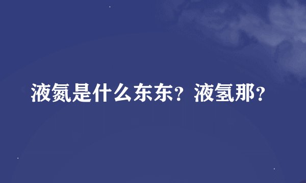 液氮是什么东东？液氢那？