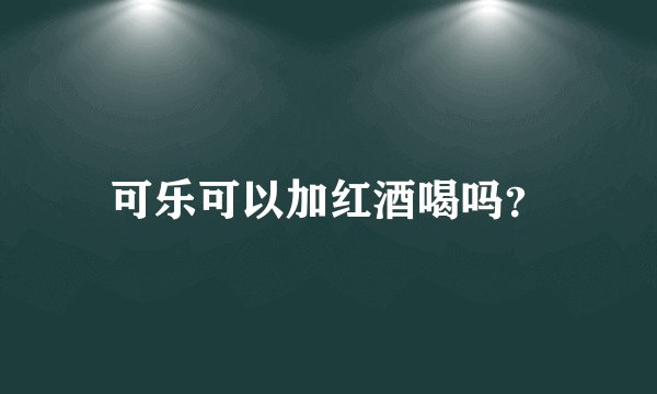 可乐可以加红酒喝吗？