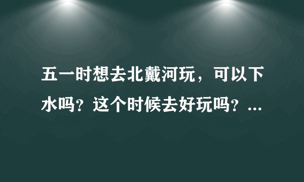 五一时想去北戴河玩，可以下水吗？这个时候去好玩吗？是北戴河好玩还是南戴河好玩呢？