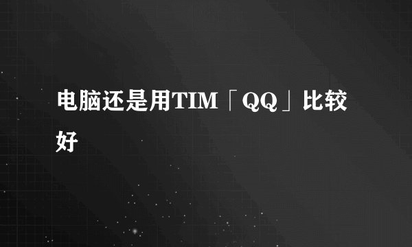 电脑还是用TIM「QQ」比较好