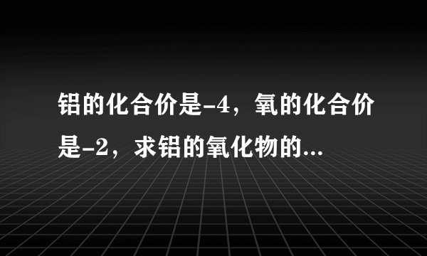 铝的化合价是-4，氧的化合价是-2，求铝的氧化物的化学式。