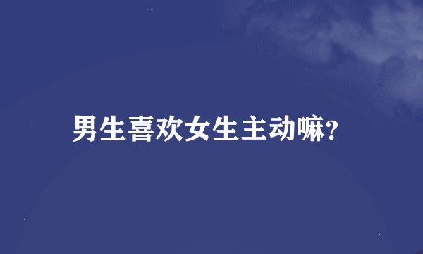 男生喜欢女生主动嘛？