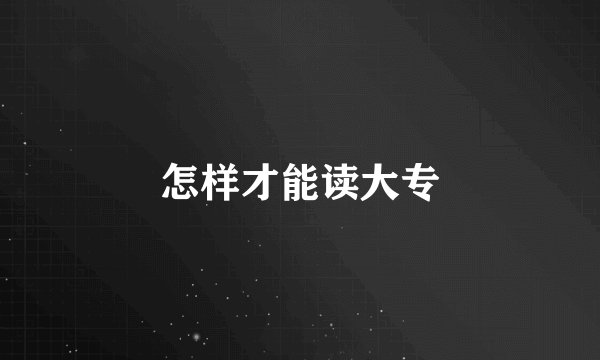 怎样才能读大专