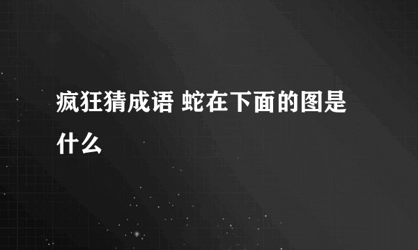 疯狂猜成语 蛇在下面的图是什么