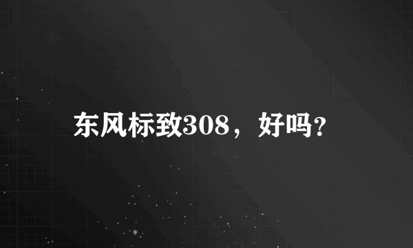 东风标致308，好吗？