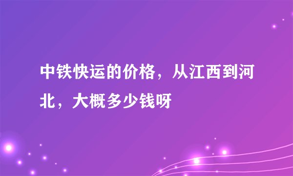 中铁快运的价格，从江西到河北，大概多少钱呀
