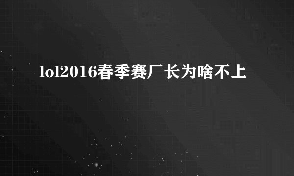 lol2016春季赛厂长为啥不上