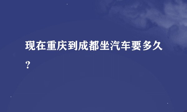 现在重庆到成都坐汽车要多久？